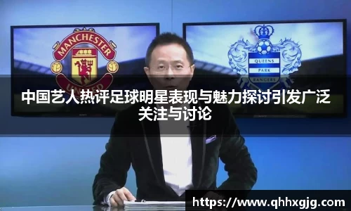 中国艺人热评足球明星表现与魅力探讨引发广泛关注与讨论